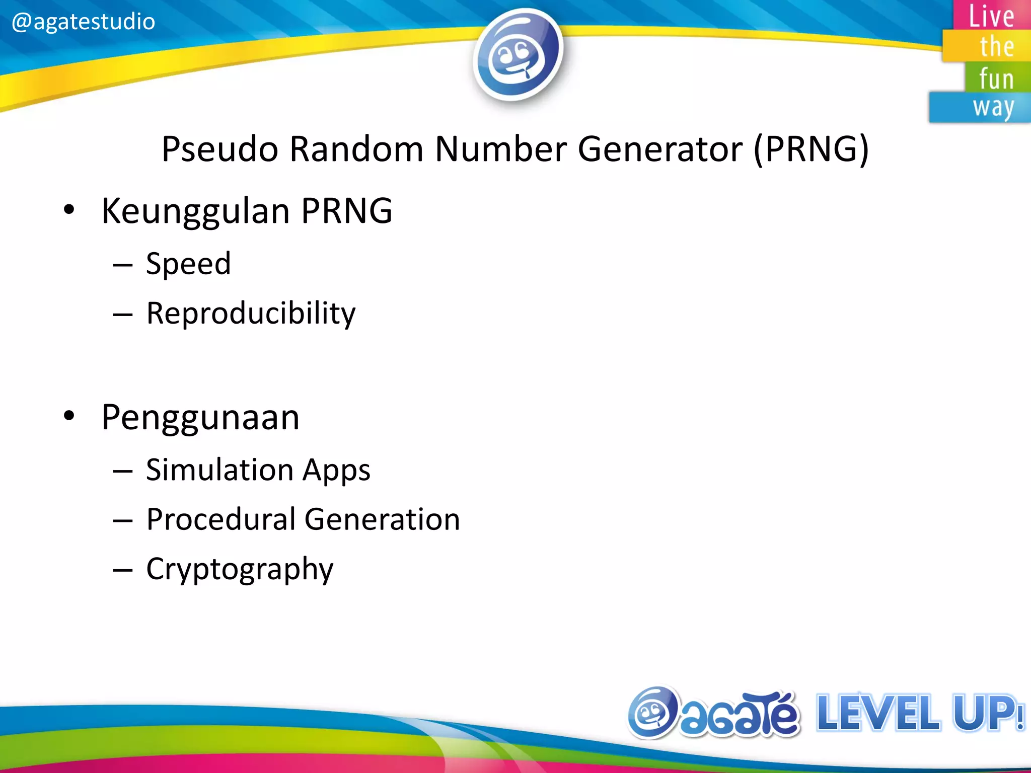 @agatestudio
Pseudo Random Number Generator (PRNG)
• Keunggulan PRNG
– Speed
– Reproducibility
• Penggunaan
– Simulation Apps
– Procedural Generation
– Cryptography
 