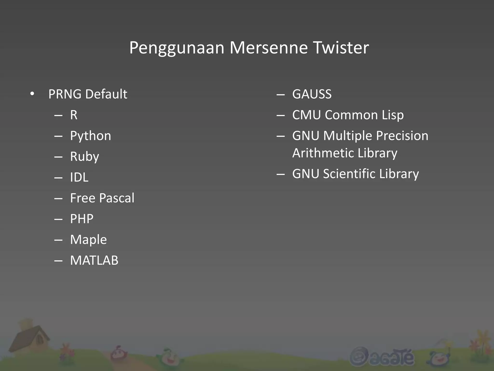 • PRNG Default
– R
– Python
– Ruby
– IDL
– Free Pascal
– PHP
– Maple
– MATLAB
– GAUSS
– CMU Common Lisp
– GNU Multiple Precision
Arithmetic Library
– GNU Scientific Library
Penggunaan Mersenne Twister
 