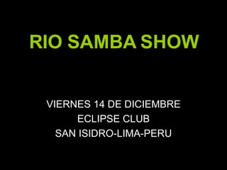 RIO SAMBA SHOW VIERNES 14 DE DICIEMBRE ECLIPSE CLUB SAN ISIDRO-LIMA-PERU 