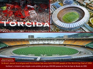 Maracanã Stadium
Estádio do Maracanã

In Brazil, soccer is a religion and this stadium has once held 200,000 people at the World Cup final of 1950.
      No Brasil, o futebol é uma religião e este estádio já abrigou 200.000 pessoas na final da Copa do Mundo de 1950.
 