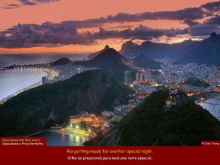 Copacabana and Red beach
Copacabana e Praia Vermelha                                                       © Ciska Tobing


                              Rio getting ready for another special night.
                              O Rio se preparando para mais uma noite especial.
 
