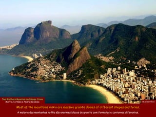 Two Brothers Mountain and Gavea Stone
   Morro 2 Irmãos e Pedra da Gávea                                                                               @ unidentified


             Most of the mountains in Rio are massive granite domes of different shapes and forms.
             A maioria das montanhas no Rio são enormes blocos de granito com formatos e contornos diferentes.
 
