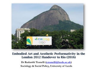 Embodied Art and Aesthetic Performativity in the
London 2012 Handover to Rio (2016)
Dr Rodanthi Tzanelli (r.tzanelli@leeds.ac.uk)
Sociology & Social Policy, University of Leeds
 