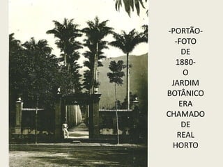 -PORTÃO-
-FOTO
DE
1880-
O
JARDIM
BOTÂNICO
ERA
CHAMADO
DE
REAL
HORTO
 