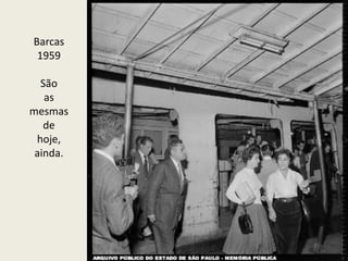 Barcas
1959
São
as
mesmas
de
hoje,
ainda.
 