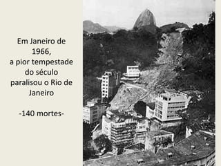 Em Janeiro de
1966,
a pior tempestade
do século
paralisou o Rio de
Janeiro
-140 mortes-
 