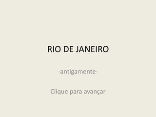 RIO DE JANEIRO
-antigamente-
Clique para avançar
 
