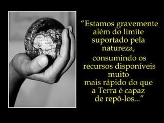 “Estamos gravemente
    além do limite
   suportado pela
       natureza,
    consumindo os
 recursos disponíveis
         muito
 mais rápido do que
   a Terra é capaz
     de repô-los...”
 