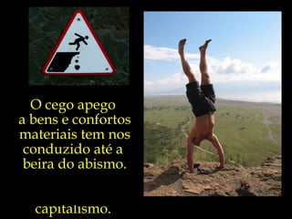 Os limites do
    O cego apego
 capitalismo são os
 a bens e confortos
  limites da Terra.
 materiais tem nos
   conduzido até a
   E já encostamos
   beira do abismo.
    perigosamente
nestes limites; tanto
da Terra, quanto do
     capitalismo.
 