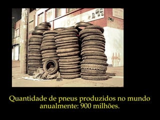 Quantidade de pneus produzidos no mundo
        anualmente: 900 milhões.
 