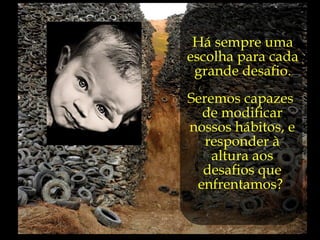 Há sempre uma
escolha para cada
 grande desafio.
Seremos capazes
  de modificar
nossos hábitos, e
   responder à
    altura aos
  desafios que
 enfrentamos?
 