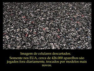 Imagem de celulares descartados.
  Somente nos EUA, cerca de 426.000 aparelhos são
jogados fora diariamente, trocados por modelos mais
                      novos.
 