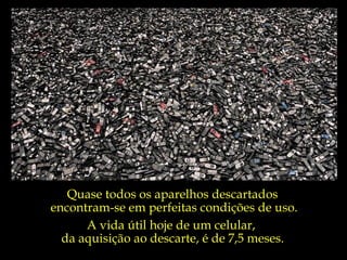 Quase todos os aparelhos descartados
encontram-se em perfeitas condições de uso.
      A vida útil hoje de um celular,
  da aquisição ao descarte, é de 7,5 meses.
 