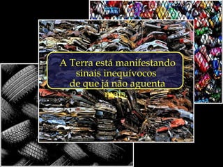 A Terra está manifestando
   sinais inequívocos
  de que já não aguenta
          mais.
 