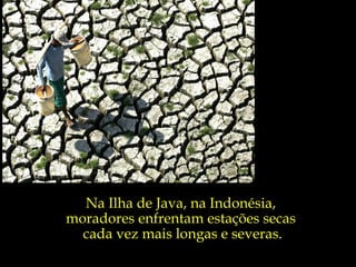 A Terra está manifestando
       sinais inequívocos
      de que já não aguenta
              mais.


  Na Ilha de Java, na Indonésia,
moradores enfrentam estações secas
  cada vez mais longas e severas.
 