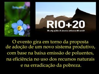 O evento gira em torno da proposta
de adoção de um novo sistema produtivo,
com base na baixa emissão de poluentes,
na eficiência no uso dos recursos naturais
       e na erradicação da pobreza.
 