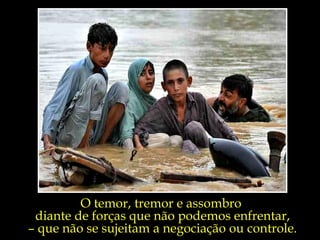 O temor, tremor e assombro
 diante de forças que não podemos enfrentar,
– que não se sujeitam a negociação ou controle.
 