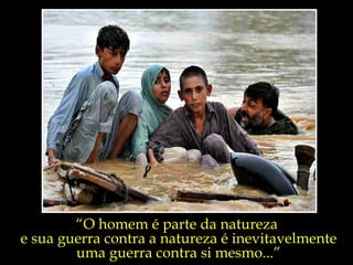 “O homem é parte da natureza
e sua guerra contra a natureza é inevitavelmente
        uma guerra contra si mesmo...”
 