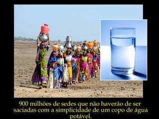 900 milhões de sedes que não haverão de ser
saciadas com a simplicidade de um copo de água
                    potável.
 