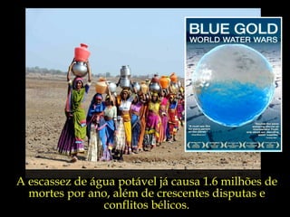 A escassez de água potável já causa 1.6 milhões de
  mortes por ano, além de crescentes disputas e
                conflitos bélicos.
 