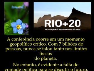 A conferência ocorre em um momento
  geopolítico crítico. Com 7 bilhões de
pessoas, nunca se falou tanto nos limites
                  físicos
               do planeta.
    No entanto, é evidente a falta de
vontade política para se discutir o futuro.
 
