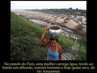 No estado do Pará, uma mulher carrega água, tendo ao
fundo um afluente, outrora formoso e hoje quase seco, do
                     rio Amazonas.
 