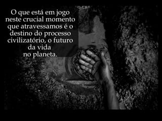 O que está em jogo
neste crucial momento
 que atravessamos é o
  destino do processo
 civilizatório, o futuro
        da vida
       no planeta.
 