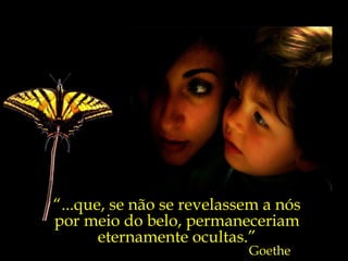 “...que, se não se revelassem a nós
por meio do belo, permaneceriam
       eternamente ocultas.”
                           Goethe
 