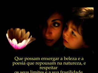 Que possam enxergar a beleza e a
poesia que repousam na natureza, e
             respeitar
 