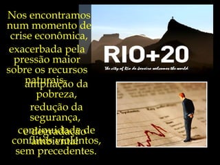 Nos encontramos
num momento de
 crise econômica,
 exacerbada pela
  pressão maior
sobre os recursos
     naturais,
     ampliação da
        pobreza,
       redução da
       segurança,
    continuidade de
     e degradação
  conflitos violentos,
       ambiental
   sem precedentes.
 