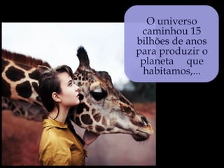 O universo
 caminhou 15
bilhões de anos
para produzir o
 planeta que
 habitamos,...
 