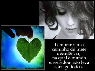 Lembrar que o
 caminho da triste
   decadência,
 na qual o mundo
enveredou, não leva
  consigo todos.
 