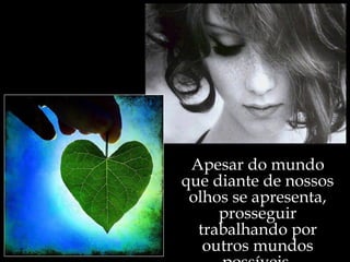 Apesar do mundo
que diante de nossos
 olhos se apresenta,
     prosseguir
  trabalhando por
   outros mundos
 