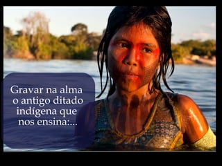 Gravar na alma
o antigo ditado
 indígena que
  nos ensina:...
 