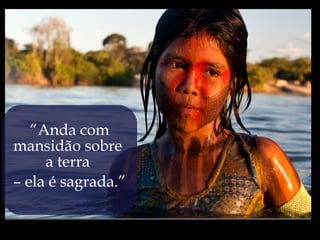 “Anda com
mansidão sobre
     a terra
– ela é sagrada.”
 