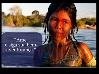 “Ame,
e siga sua bem-
 aventurança.”
 