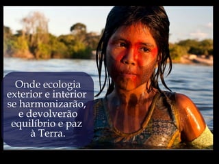 Onde ecologia
exterior e interior
se harmonizarão,
   e devolverão
 equilíbrio e paz
      à Terra.
 