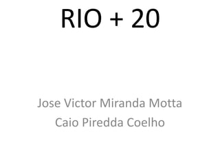 RIO + 20

Jose Victor Miranda Motta
   Caio Piredda Coelho
 