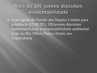   Com apoio do Fundo das Nações Unidas para
    a Infância (UNICEF), 320 jovens discutem
    sustentabilidade e responsabilidade ambiental
    hoje, no Rio Othon Palace Hotel, em
    Copacabana
 