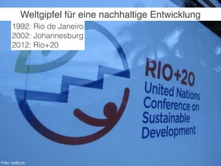 Weltgipfel für eine nachhaltige Entwicklung
      1992: Rio de Janeiro
      2002: Johannesburg
      2012: Rio+20




Foto: rio20.ch
 