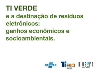 TI VERDE
e a destinação de resíduos
eletrônicos:
ganhos econômicos e
socioambientais.
 