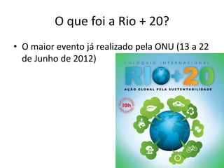 O que foi a Rio + 20?
• O maior evento já realizado pela ONU (13 a 22
  de Junho de 2012)
 