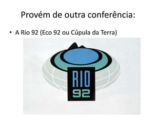 Provém de outra conferência:
• A Rio 92 (Eco 92 ou Cúpula da Terra)
 
