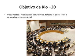 Objetivo da Rio +20
• Discutir sobre a renovação do compromisso de todos os países sobre o
  desenvolvimento sustentável
 