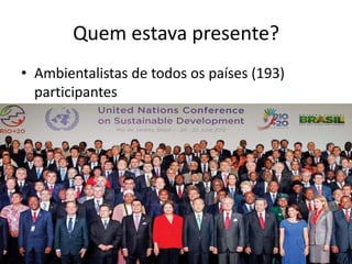 Quem estava presente?
• Ambientalistas de todos os países (193)
  participantes
 