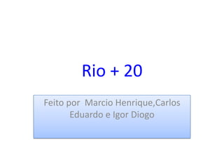 Rio + 20
Feito por Marcio Henrique,Carlos
       Eduardo e Igor Diogo
 