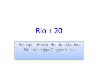 Rio + 20
Feito por Marcio Henrique,Carlos
   Eduardo e Igor Diogo e lucas
 
