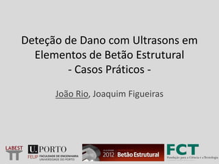 Deteção de Dano com Ultrasons em
Elementos de Betão Estrutural
- Casos Práticos -
João Rio, Joaquim Figueiras
 