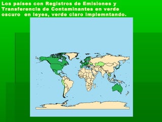 Los países con Registros de Emisiones y
Transferencia de Contaminantes en verde
oscuro en leyes, verde claro implemntando.
 
