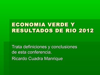 ECONOMIA VERDE Y
RESULTADOS DE RIO 2012


Trata definiciones y conclusiones
de esta conferencia.
Ricardo Cuadra Manrique
 